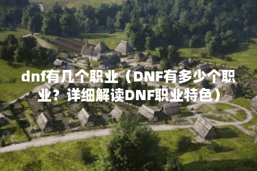 dnf有几个职业（DNF有多少个职业？详细解读DNF职业特色）