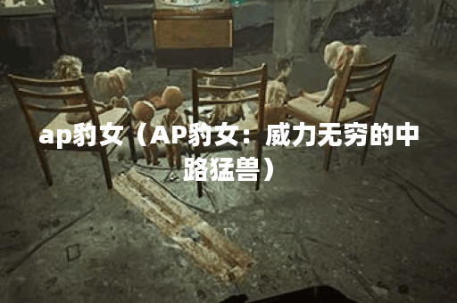 ap豹女（AP豹女：威力无穷的中路猛兽）