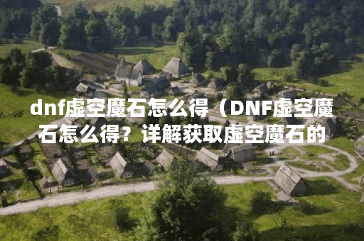 dnf虚空魔石怎么得（DNF虚空魔石怎么得？详解获取虚空魔石的方法和技