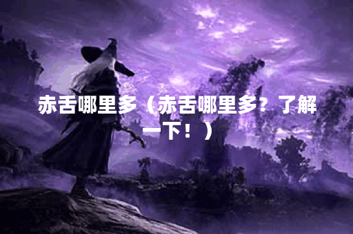 赤舌哪里多（赤舌哪里多？了解一下！）