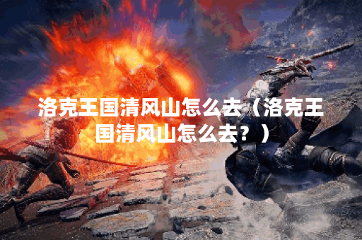 洛克王国清风山怎么去（洛克王国清风山怎么去？）