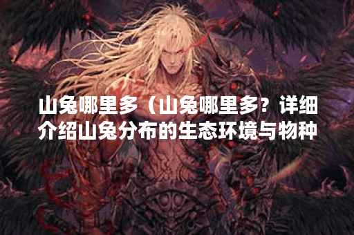 山兔哪里多（山兔哪里多？详细介绍山兔分布的生态环境与物种特征）
