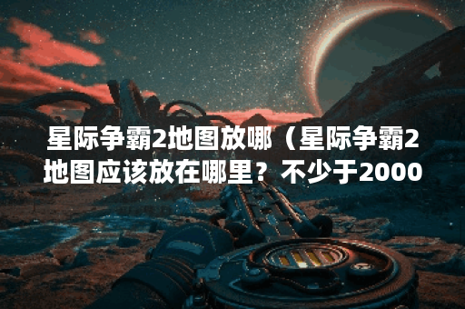 星际争霸2地图放哪（星际争霸2地图应该放在哪里？不少于2000字的探讨