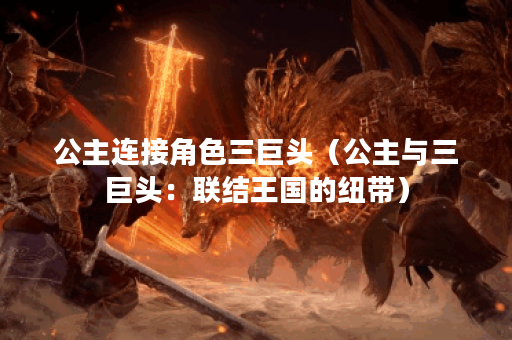 公主连接角色三巨头（公主与三巨头：联结王国的纽带）