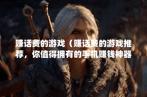 赚话费的游戏（赚话费的游戏推荐，你值得拥有的手机赚钱神器）