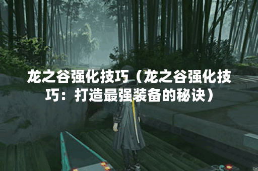 龙之谷强化技巧（龙之谷强化技巧：打造最强装备的秘诀）