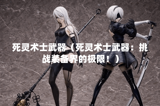 死灵术士武器（死灵术士武器：挑战装备界的极限！）