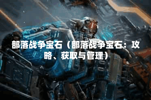 部落战争宝石（部落战争宝石：攻略、获取与管理）