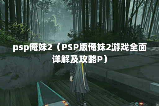 psp俺妹2（PSP版俺妹2游戏全面详解及攻略P）
