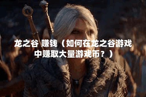 龙之谷 赚钱（如何在龙之谷游戏中赚取大量游戏币？）