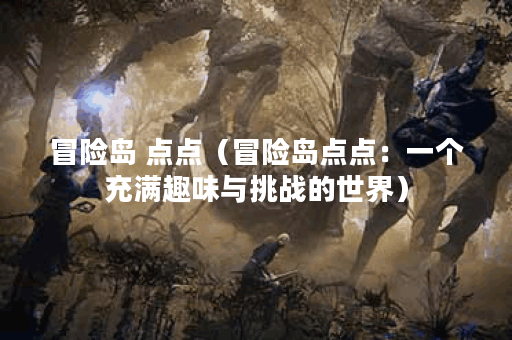 冒险岛 点点（冒险岛点点：一个充满趣味与挑战的世界）