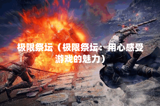 极限祭坛（极限祭坛：用心感受游戏的魅力）