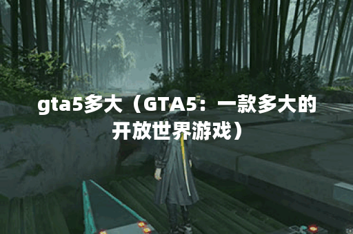 gta5多大（GTA5：一款多大的开放世界游戏）
