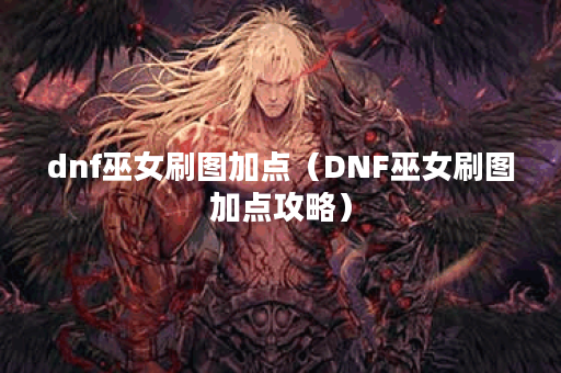 dnf巫女刷图加点（DNF巫女刷图加点攻略）