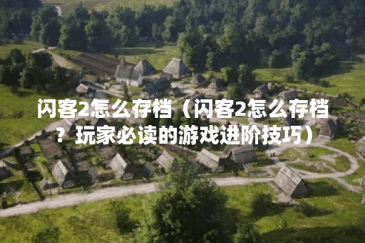 闪客2怎么存档（闪客2怎么存档？玩家必读的游戏进阶技巧）