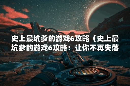 史上最坑爹的游戏6攻略（史上最坑爹的游戏6攻略：让你不再失落的指引