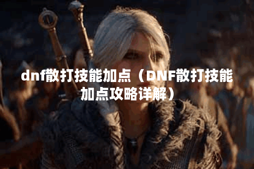 dnf散打技能加点（DNF散打技能加点攻略详解）