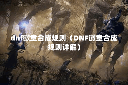 dnf徽章合成规则（DNF徽章合成规则详解）