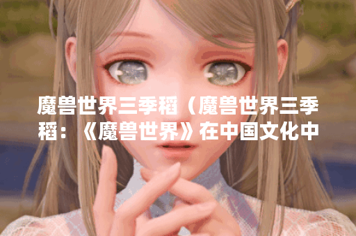 魔兽世界三季稻（魔兽世界三季稻：《魔兽世界》在中国文化中的影响
