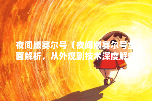 夜间版赛尔号（夜间版赛尔号全面解析，从外观到技术深度解密）