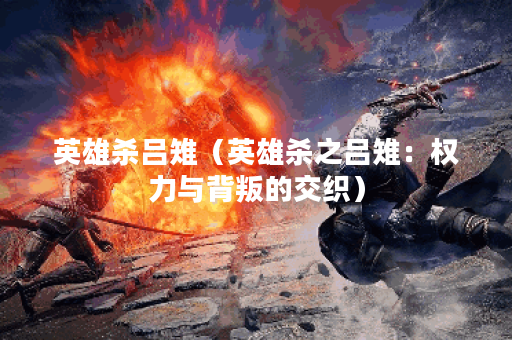 英雄杀吕雉（英雄杀之吕雉：权力与背叛的交织）