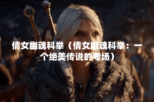 倩女幽魂科举（倩女幽魂科举：一个绝美传说的考场）