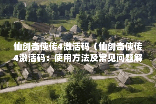 仙剑奇侠传4激活码（仙剑奇侠传4激活码：使用方法及常见问题解答）