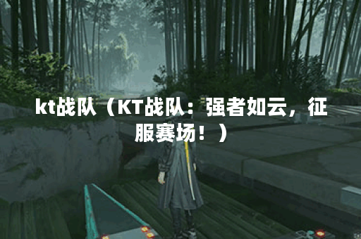 kt战队（KT战队：强者如云，征服赛场！）