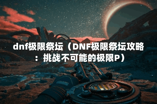 dnf极限祭坛（DNF极限祭坛攻略：挑战不可能的极限P）