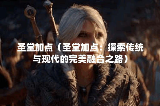 圣堂加点（圣堂加点：探索传统与现代的完美融合之路）