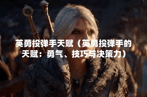 英勇投弹手天赋（英勇投弹手的天赋：勇气、技巧与决策力）