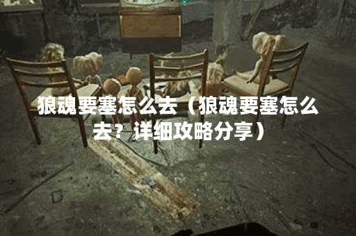 狼魂要塞怎么去（狼魂要塞怎么去？详细攻略分享）