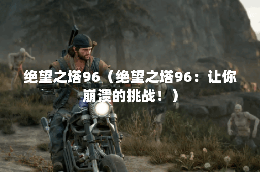 绝望之塔96（绝望之塔96：让你崩溃的挑战！）