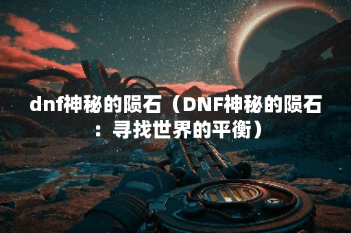 dnf神秘的陨石（DNF神秘的陨石：寻找世界的平衡）