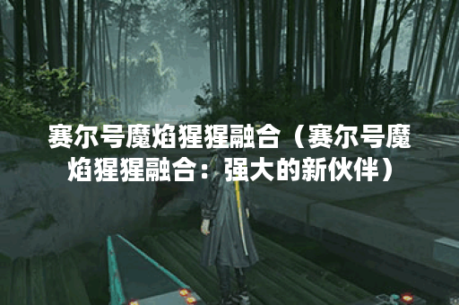 赛尔号魔焰猩猩融合（赛尔号魔焰猩猩融合：强大的新伙伴）