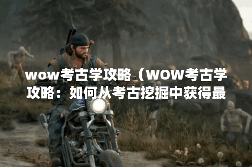 wow考古学攻略（WOW考古学攻略：如何从考古挖掘中获得最大回报）