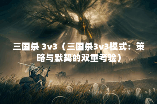 三国杀 3v3（三国杀3v3模式：策略与默契的双重考验）