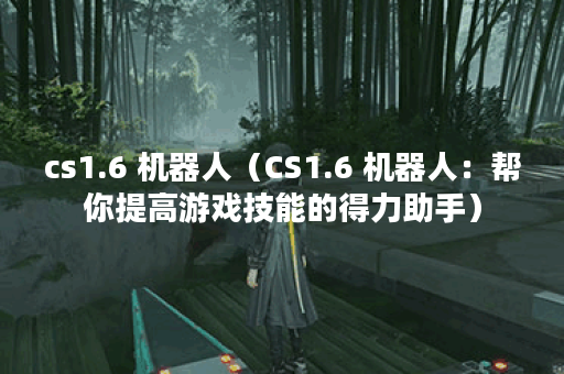 cs1.6 机器人（CS1.6 机器人：帮你提高游戏技能的得力助手）