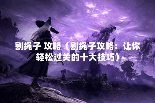 割绳子 攻略（割绳子攻略：让你轻松过关的十大技巧）