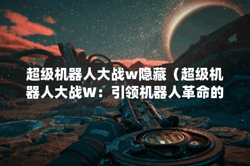 超级机器人大战w隐藏（超级机器人大战W：引领机器人革命的未来之战）