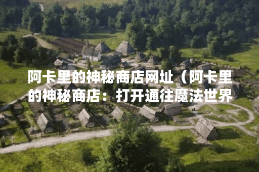 阿卡里的神秘商店网址（阿卡里的神秘商店：打开通往魔法世界的大门