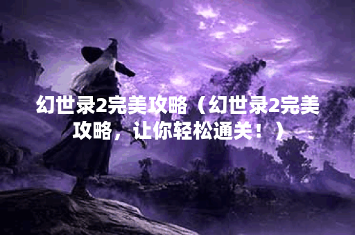 幻世录2完美攻略（幻世录2完美攻略，让你轻松通关！）