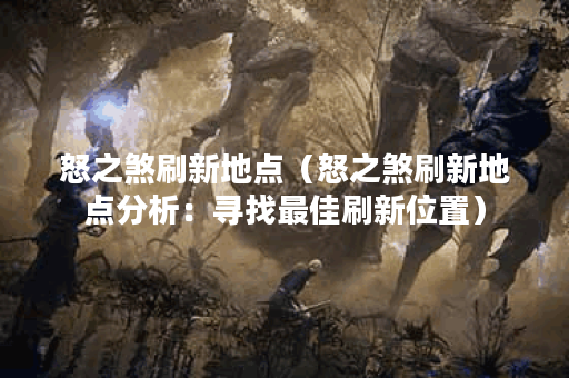 怒之煞刷新地点（怒之煞刷新地点分析：寻找最佳刷新位置）