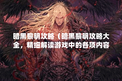 暗黑黎明攻略（暗黑黎明攻略大全，精细解读游戏中的各项内容！）