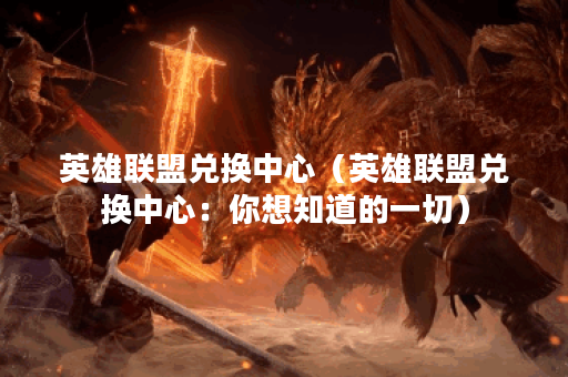 英雄联盟兑换中心（英雄联盟兑换中心：你想知道的一切）