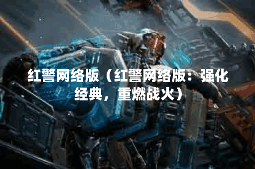红警网络版（红警网络版：强化经典，重燃战火）