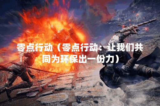 零点行动（零点行动：让我们共同为环保出一份力）