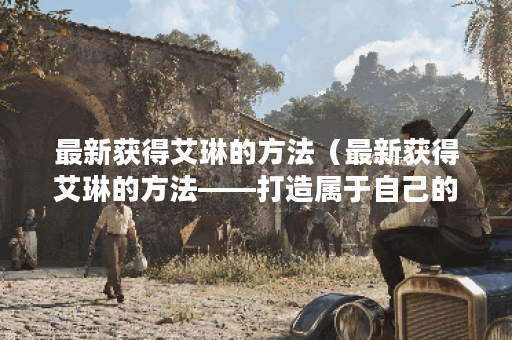 最新获得艾琳的方法（最新获得艾琳的方法——打造属于自己的魔法世