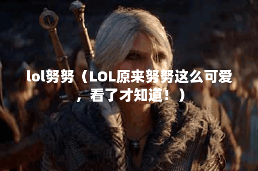lol努努（LOL原来努努这么可爱，看了才知道！）