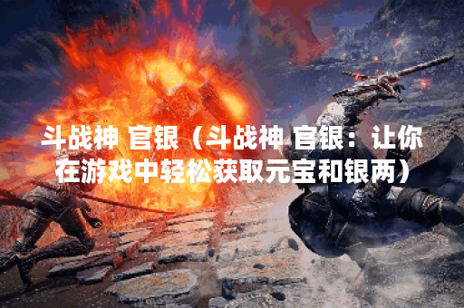 斗战神 官银（斗战神 官银：让你在游戏中轻松获取元宝和银两）